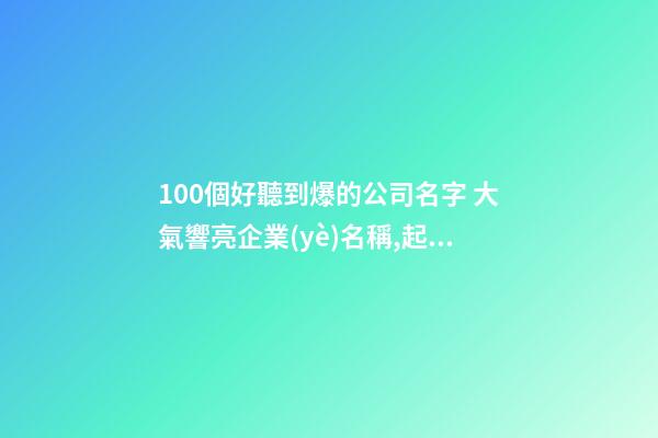 100個好聽到爆的公司名字 大氣響亮企業(yè)名稱,起名之家